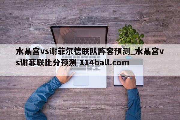 水晶宫vs谢菲尔德联队阵容预测_水晶宫vs谢菲联比分预测 114ball.com 