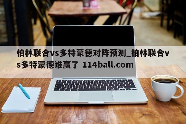 柏林联合vs多特蒙德对阵预测_柏林联合vs多特蒙德谁赢了 114ball.com 