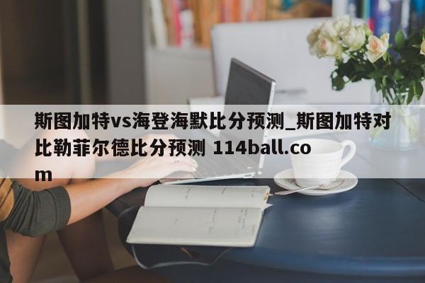 斯图加特vs海登海默比分预测_斯图加特对比勒菲尔德比分预测 114ball.com 