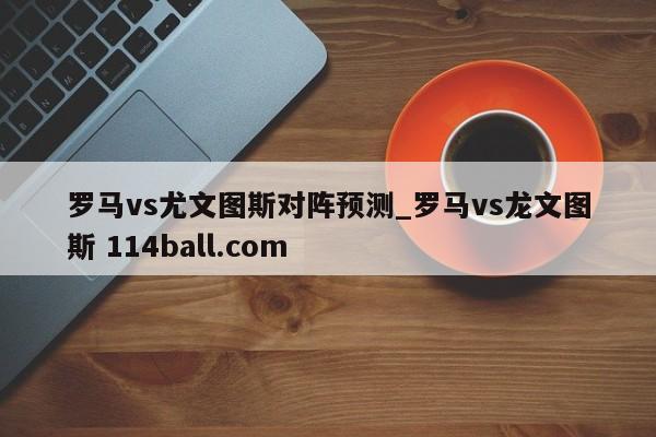 罗马vs尤文图斯对阵预测_罗马vs龙文图斯 114ball.com 