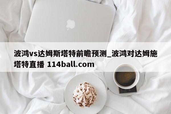 波鸿vs达姆斯塔特前瞻预测_波鸿对达姆施塔特直播 114ball.com 