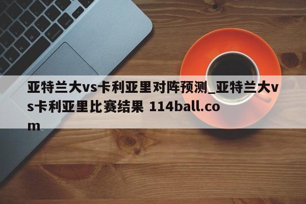 亚特兰大vs卡利亚里对阵预测_亚特兰大vs卡利亚里比赛结果 114ball.com 