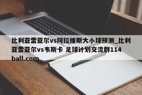 比利亚雷亚尔vs阿拉维斯大小球预测_比利亚雷亚尔vs韦斯卡 足球计划交流群114ball.com 