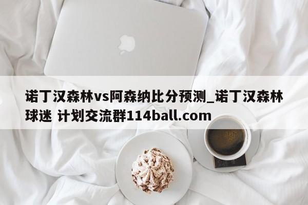 诺丁汉森林vs阿森纳比分预测_诺丁汉森林球迷 计划交流群114ball.com 