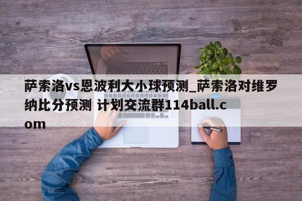 萨索洛vs恩波利大小球预测_萨索洛对维罗纳比分预测 计划交流群114ball.com 
