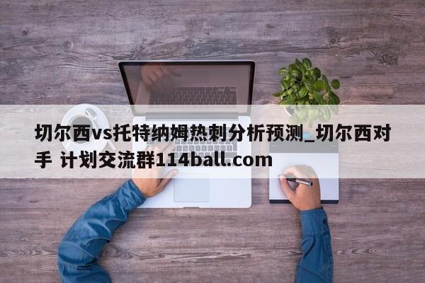 切尔西vs托特纳姆热刺分析预测_切尔西对手 计划交流群114ball.com 