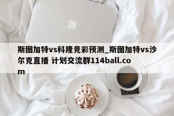 斯图加特vs科隆竞彩预测_斯图加特vs沙尔克直播 计划交流群114ball.com 