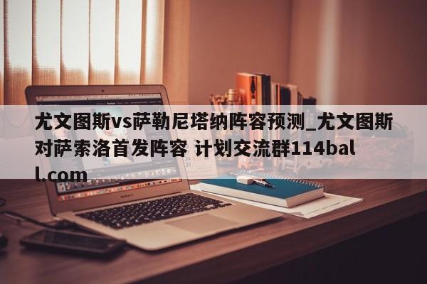 尤文图斯vs萨勒尼塔纳阵容预测_尤文图斯对萨索洛首发阵容 计划交流群114ball.com 