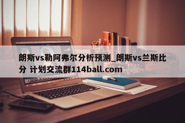 朗斯vs勒阿弗尔分析预测_朗斯vs兰斯比分 计划交流群114ball.com 