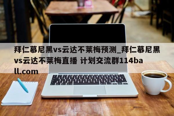 拜仁慕尼黑vs云达不莱梅预测_拜仁慕尼黑vs云达不莱梅直播 计划交流群114ball.com 
