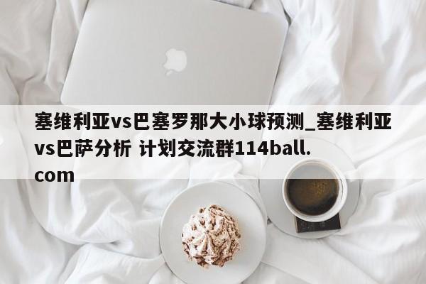 塞维利亚vs巴塞罗那大小球预测_塞维利亚vs巴萨分析 计划交流群114ball.com 