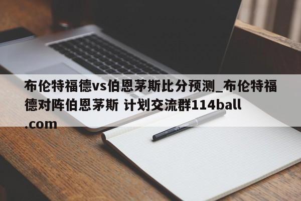 布伦特福德vs伯恩茅斯比分预测_布伦特福德对阵伯恩茅斯 计划交流群114ball.com 