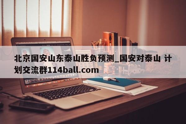 北京国安山东泰山胜负预测_国安对泰山 计划交流群114ball.com 