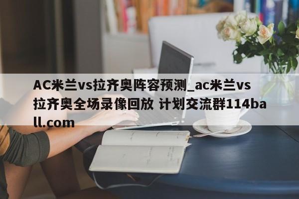 AC米兰vs拉齐奥阵容预测_ac米兰vs拉齐奥全场录像回放 计划交流群114ball.com 