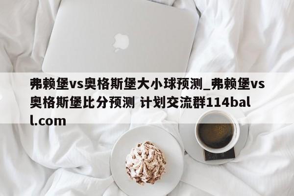 弗赖堡vs奥格斯堡大小球预测_弗赖堡vs奥格斯堡比分预测 计划交流群114ball.com 