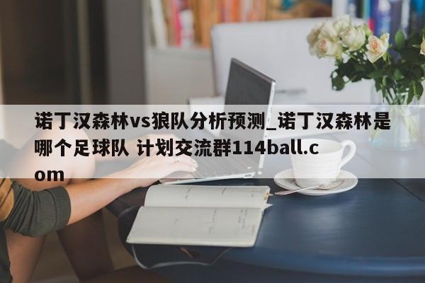 诺丁汉森林vs狼队分析预测_诺丁汉森林是哪个足球队 计划交流群114ball.com 
