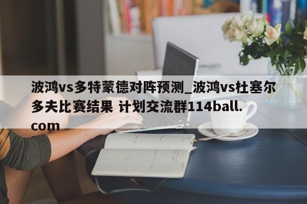 波鸿vs多特蒙德对阵预测_波鸿vs杜塞尔多夫比赛结果 计划交流群114ball.com 