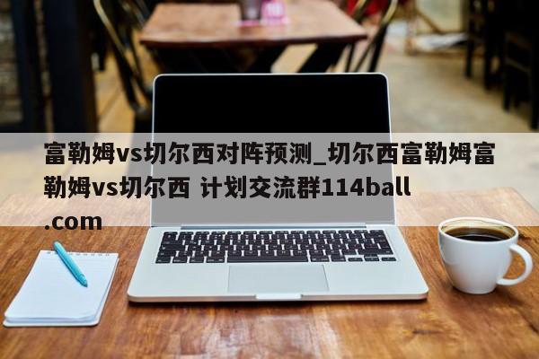 富勒姆vs切尔西对阵预测_切尔西富勒姆富勒姆vs切尔西 计划交流群114ball.com 