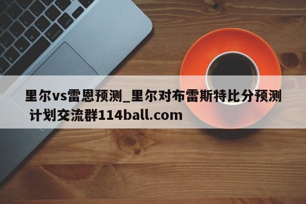 里尔vs雷恩预测_里尔对布雷斯特比分预测 计划交流群114ball.com 