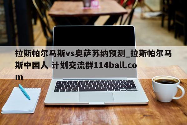 拉斯帕尔马斯vs奥萨苏纳预测_拉斯帕尔马斯中国人 计划交流群114ball.com 