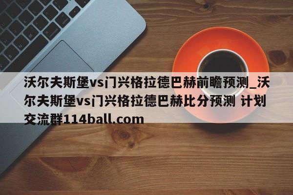 沃尔夫斯堡vs门兴格拉德巴赫前瞻预测_沃尔夫斯堡vs门兴格拉德巴赫比分预测 计划交流群114ball.com 
