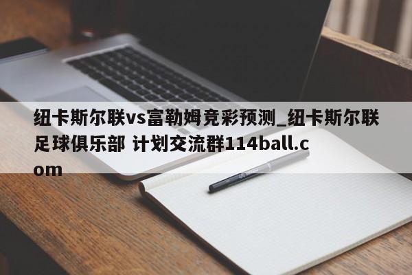 纽卡斯尔联vs富勒姆竞彩预测_纽卡斯尔联足球俱乐部 计划交流群114ball.com 