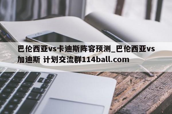 巴伦西亚vs卡迪斯阵容预测_巴伦西亚vs加迪斯 计划交流群114ball.com 