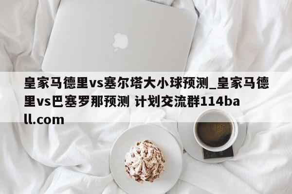 皇家马德里vs塞尔塔大小球预测_皇家马德里vs巴塞罗那预测 计划交流群114ball.com 