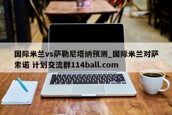 国际米兰vs萨勒尼塔纳预测_国际米兰对萨索诺 计划交流群114ball.com 