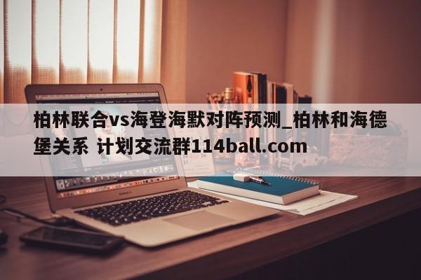 柏林联合vs海登海默对阵预测_柏林和海德堡关系 计划交流群114ball.com 