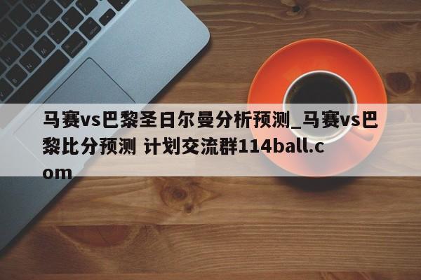 马赛vs巴黎圣日尔曼分析预测_马赛vs巴黎比分预测 计划交流群114ball.com 