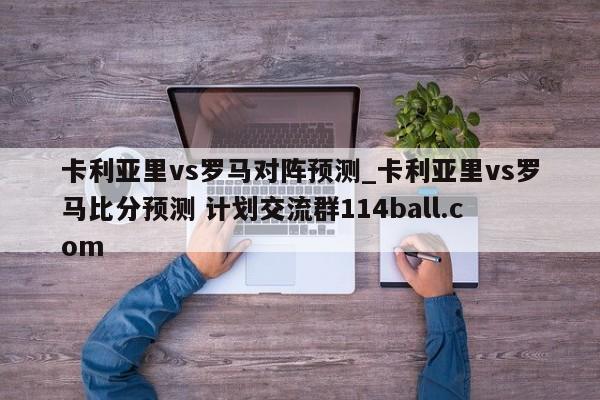 卡利亚里vs罗马对阵预测_卡利亚里vs罗马比分预测 计划交流群114ball.com 