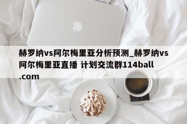 赫罗纳vs阿尔梅里亚分析预测_赫罗纳vs阿尔梅里亚直播 计划交流群114ball.com 