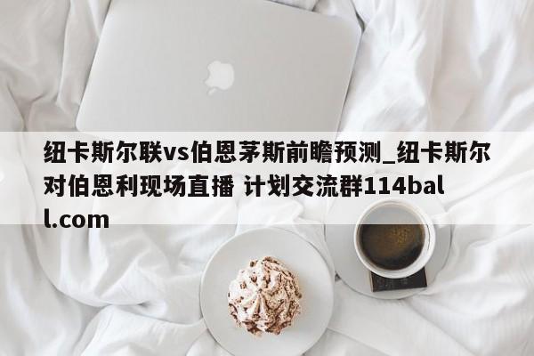 纽卡斯尔联vs伯恩茅斯前瞻预测_纽卡斯尔对伯恩利现场直播 计划交流群114ball.com 
