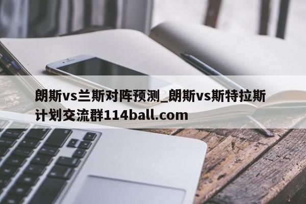朗斯vs兰斯对阵预测_朗斯vs斯特拉斯 计划交流群114ball.com 
