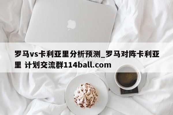 罗马vs卡利亚里分析预测_罗马对阵卡利亚里 计划交流群114ball.com 