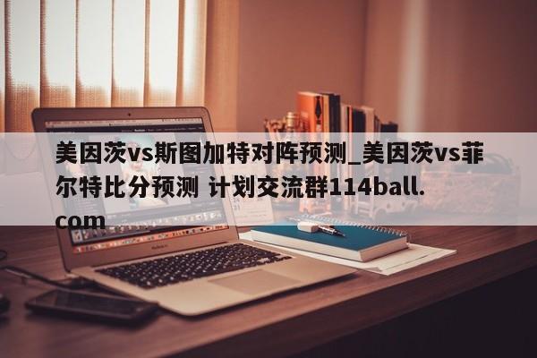 美因茨vs斯图加特对阵预测_美因茨vs菲尔特比分预测 计划交流群114ball.com 