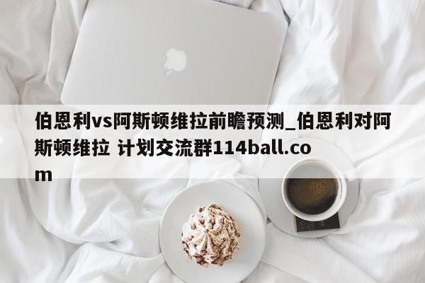 伯恩利vs阿斯顿维拉前瞻预测_伯恩利对阿斯顿维拉 计划交流群114ball.com 