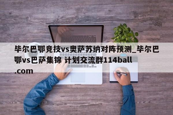 毕尔巴鄂竞技vs奥萨苏纳对阵预测_毕尔巴鄂vs巴萨集锦 计划交流群114ball.com 