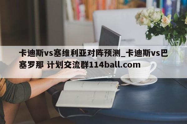 卡迪斯vs塞维利亚对阵预测_卡迪斯vs巴塞罗那 计划交流群114ball.com 