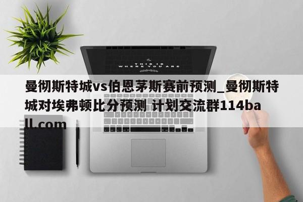 曼彻斯特城vs伯恩茅斯赛前预测_曼彻斯特城对埃弗顿比分预测 计划交流群114ball.com 
