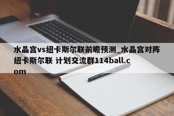 水晶宫vs纽卡斯尔联前瞻预测_水晶宫对阵纽卡斯尔联 计划交流群114ball.com 