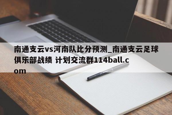 南通支云vs河南队比分预测_南通支云足球俱乐部战绩 计划交流群114ball.com 