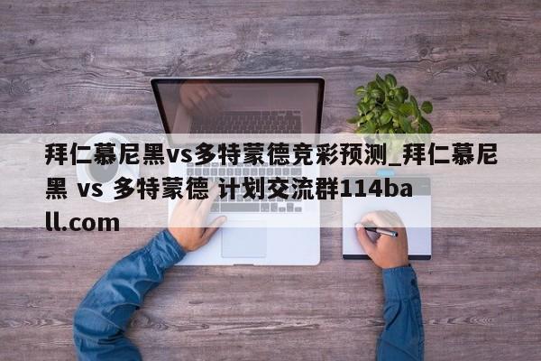 拜仁慕尼黑vs多特蒙德竞彩预测_拜仁慕尼黑 vs 多特蒙德 计划交流群114ball.com 