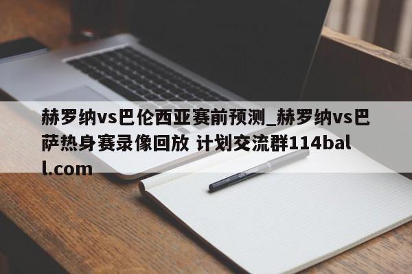 赫罗纳vs巴伦西亚赛前预测_赫罗纳vs巴萨热身赛录像回放 计划交流群114ball.com 