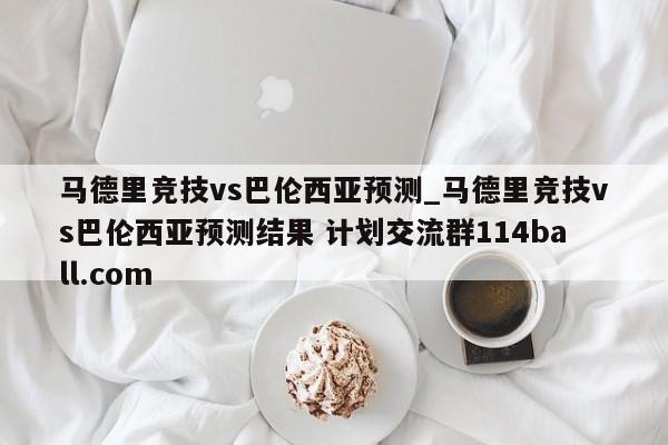 马德里竞技vs巴伦西亚预测_马德里竞技vs巴伦西亚预测结果 计划交流群114ball.com 