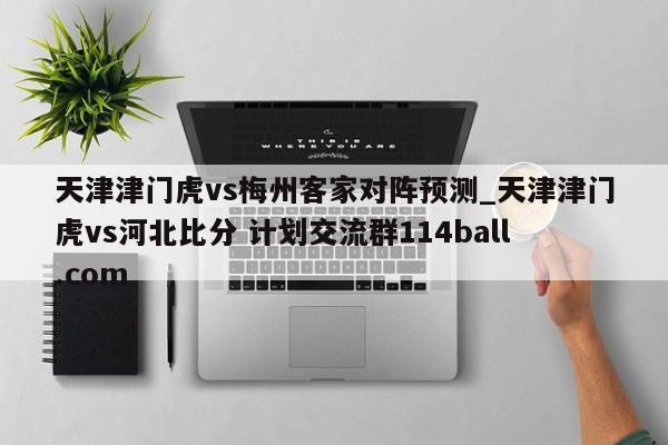 天津津门虎vs梅州客家对阵预测_天津津门虎vs河北比分 计划交流群114ball.com 