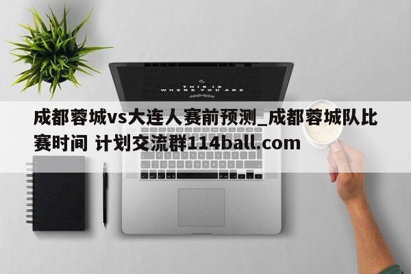 成都蓉城vs大连人赛前预测_成都蓉城队比赛时间 计划交流群114ball.com 