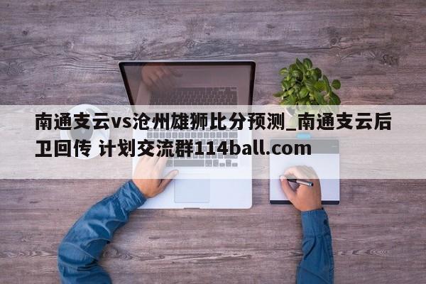 南通支云vs沧州雄狮比分预测_南通支云后卫回传 计划交流群114ball.com 