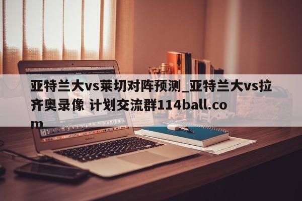 亚特兰大vs莱切对阵预测_亚特兰大vs拉齐奥录像 计划交流群114ball.com 